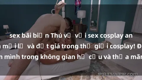 sex bãi biển Thú vị với sex cosplay anime: Trải nghiệm mới lạ và đắt giá trong thế giới cosplay! Đắm mình trong không gian hư cấu và thỏa mãn niềm đam mê của bạn!