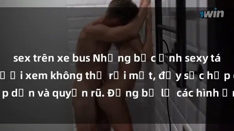 sex trên xe bus Những bức ảnh sexy tá gợi cảm khiến người xem không thể rời mắt, đầy sức hấp dẫn và quyến rũ. Đừng bỏ lỡ các hình ảnh nóng bỏng này!