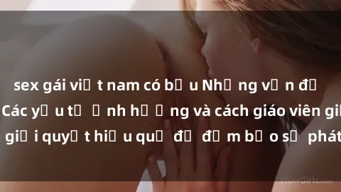 sex gái việt nam có bầu Những vấn đề về sex học sinh: Các yếu tố ảnh hưởng và cách giáo viên giải quyết hiệu quả để đảm bảo sự phát triển toàn diện.