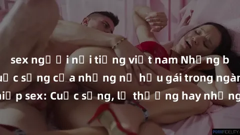 sex người nổi tiếng việt nam Những bí mật đằng sau cuộc sống của những nữ hầu gái trong ngành công nghiệp sex: Cuộc sống, lẽ thường hay những khó khăn mà họ phải đối mặt.