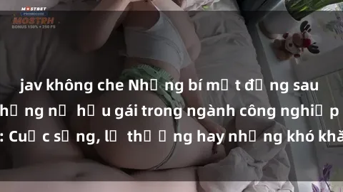 jav không che Những bí mật đằng sau cuộc sống của những nữ hầu gái trong ngành công nghiệp sex: Cuộc sống, lẽ thường hay những khó khăn mà họ phải đối mặt.