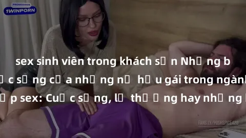 sex sinh viên trong khách sạn Những bí mật đằng sau cuộc sống của những nữ hầu gái trong ngành công nghiệp sex: Cuộc sống, lẽ thường hay những khó khăn mà họ phải đối mặt.