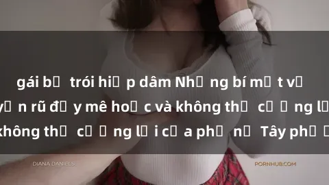 gái bị trói hiếp dâm Những bí mật về sex gái Tây: Sự quyến rũ đầy mê hoặc và không thể cưỡng lại của phụ nữ Tây phương