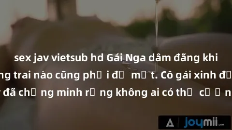 sex jav vietsub hd Gái Nga dâm đãng khiến tim bất cứ chàng trai nào cũng phải đỏ mặt. Cô gái xinh đẹp này đã chứng minh rằng không ai có thể cưỡng lại khi cô làm tình đắm say.