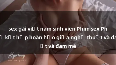 sex gái việt nam sinh viên Phim sex Pháp - Sự kết hợp hoàn hảo giữa nghệ thuật và đam mê