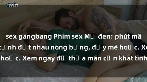 sex gangbang Phim sex Mỹ đen: phút mãnh liệt với những cảnh địt nhau nóng bỏng, đầy mê hoặc. Xem ngay để thỏa mãn cơn khát tình dục của bạn!