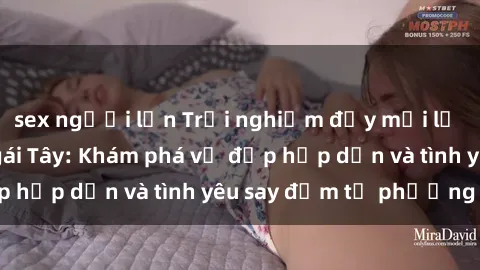 sex người lớn Trải nghiệm đầy mới lạ khi quan hệ với gái Tây: Khám phá vẻ đẹp hấp dẫn và tình yêu say đắm từ phương Tây