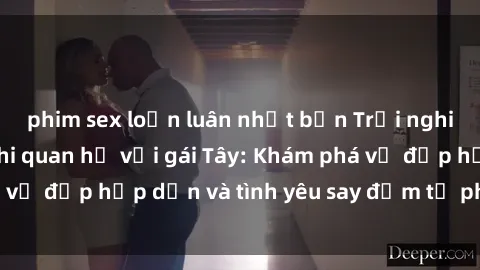phim sex loạn luân nhật bản Trải nghiệm đầy mới lạ khi quan hệ với gái Tây: Khám phá vẻ đẹp hấp dẫn và tình yêu say đắm từ phương Tây