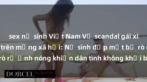 sex nữ sinh Việt Nam Vụ scandal gái xinh lộ hàng gây sốt trên mạng xã hội: Nữ sinh đẹp mắt bị rò rỉ ảnh nóng khiến dân tình không khỏi bất ngờ và phẫn nộ!