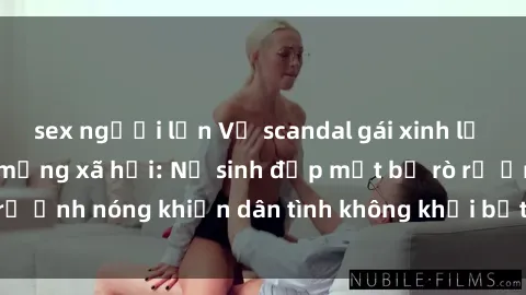 sex người lớn Vụ scandal gái xinh lộ hàng gây sốt trên mạng xã hội: Nữ sinh đẹp mắt bị rò rỉ ảnh nóng khiến dân tình không khỏi bất ngờ và phẫn nộ!