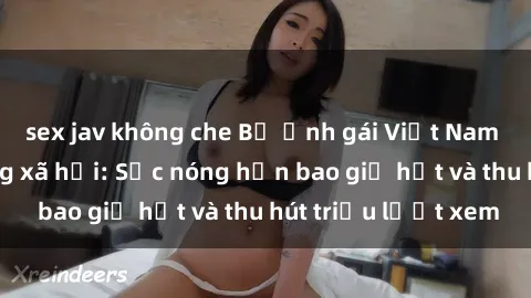sex jav không che Bộ ảnh gái Việt Nam nude gây sốt mạng xã hội: Sắc nóng hơn bao giờ hết và thu hút triệu lượt xem
