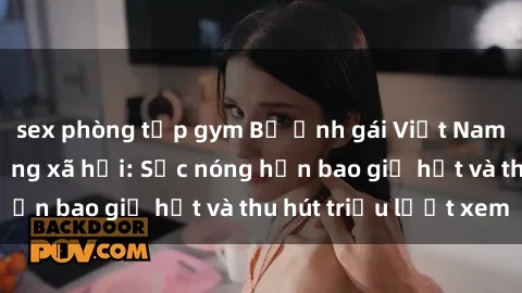 sex phòng tập gym Bộ ảnh gái Việt Nam nude gây sốt mạng xã hội: Sắc nóng hơn bao giờ hết và thu hút triệu lượt xem