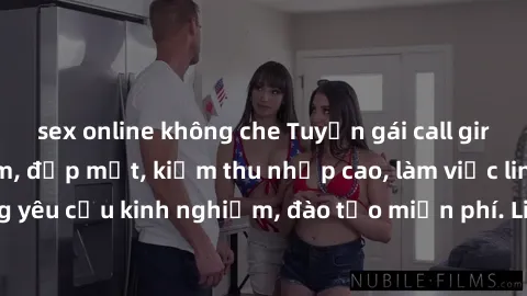sex online không che Tuyển gái call girl Việt Nam gợi cảm, đẹp mắt, kiếm thu nhập cao, làm việc linh hoạt, không yêu cầu kinh nghiệm, đào tạo miễn phí. Liên hệ ngay để biết thêm chi tiết!