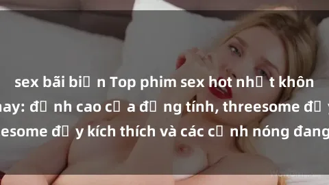 sex bãi biển Top phim sex hot nhất không thể bỏ lỡ năm nay: đỉnh cao của đồng tính, threesome đầy kích thích và các cảnh nóng đang gây sốt!