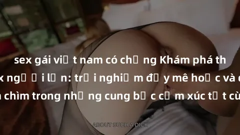 sex gái việt nam có chồng Khám phá thế giới mới với sex người lớn: trải nghiệm đầy mê hoặc và đắm chìm trong những cung bậc cảm xúc tột cùng, hứng khởi và cuốn hút.