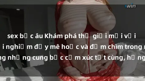 sex bắc âu Khám phá thế giới mới với sex người lớn: trải nghiệm đầy mê hoặc và đắm chìm trong những cung bậc cảm xúc tột cùng, hứng khởi và cuốn hút.