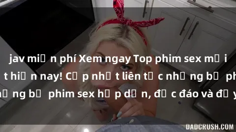 jav miễn phí Xem ngay Top phim sex mới nhất đang hot nhất hiện nay! Cập nhật liên tục những bộ phim sex hấp dẫn, độc đáo và đầy kích thích.