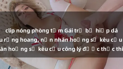 clip nóng phòng tắm Gái trẻ bị hiếp dâm bạo lực trong khu rừng hoang, nạn nhân hoảng sợ kêu cầu công lý được thực thi