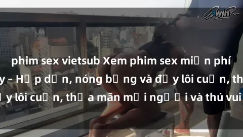 phim sex vietsub Xem phim sex miễn phí online ngay tại đây – Hấp dẫn, nóng bỏng và đầy lôi cuốn, thỏa mãn mọi người và thú vui của bạn!