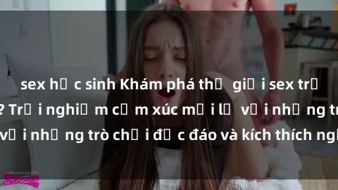 sex học sinh Khám phá thế giới sex trực tuyến: Hơn tuổi? Trải nghiệm cảm xúc mới lạ với những trò chơi độc đáo và kích thích người lớn
