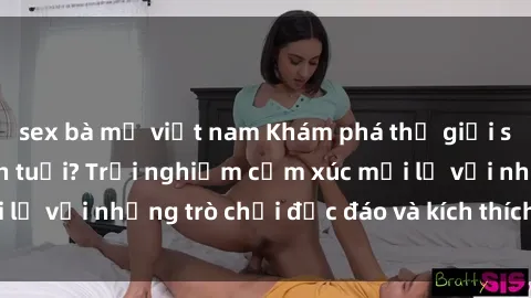 sex bà mẹ việt nam Khám phá thế giới sex trực tuyến: Hơn tuổi? Trải nghiệm cảm xúc mới lạ với những trò chơi độc đáo và kích thích người lớn