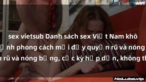 sex vietsub Danh sách sex Việt Nam không che - Ảnh toàn cảnh phong cách mới đầy quyến rũ và nóng bỏng, cực kỳ hấp dẫn, không thể bỏ qua!