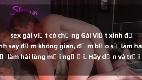 sex gái việt có chồng Gái Việt xinh đẹp, nồng nàn làm tình say đắm không gian, đảm bảo sẽ làm hài lòng mọi người. Hãy đến và trải nghiệm ngay!