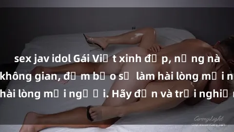 sex jav idol Gái Việt xinh đẹp, nồng nàn làm tình say đắm không gian, đảm bảo sẽ làm hài lòng mọi người. Hãy đến và trải nghiệm ngay!