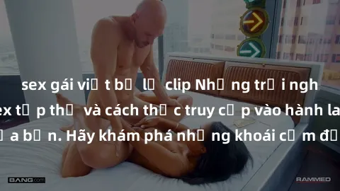 sex gái việt bị lộ clip Những trải nghiệm mới lạ với sex tập thể và cách thức truy cập vào hành lang đam mê của bạn. Hãy khám phá những khoái cảm đầy kích thích với tập thể hấp dẫn!