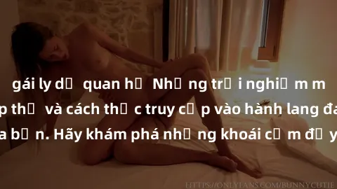 gái ly dị quan hệ Những trải nghiệm mới lạ với sex tập thể và cách thức truy cập vào hành lang đam mê của bạn. Hãy khám phá những khoái cảm đầy kích thích với tập thể hấp dẫn!