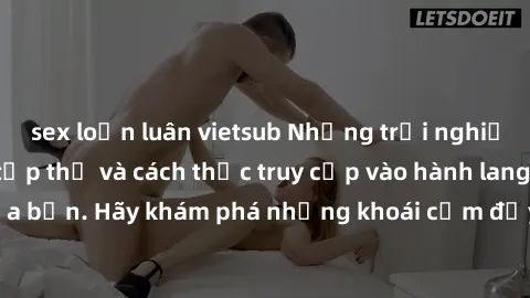 sex loạn luân vietsub Những trải nghiệm mới lạ với sex tập thể và cách thức truy cập vào hành lang đam mê của bạn. Hãy khám phá những khoái cảm đầy kích thích với tập thể hấp dẫn!