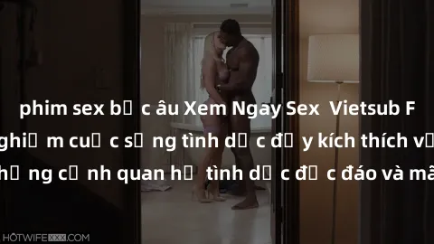 phim sex bắc âu Xem Ngay Sex  Vietsub Full HD - Cùng trải nghiệm cuộc sống tình dục đầy kích thích với những cảnh quan hệ tình dục độc đáo và mãnh liệt trong bộ phim này!