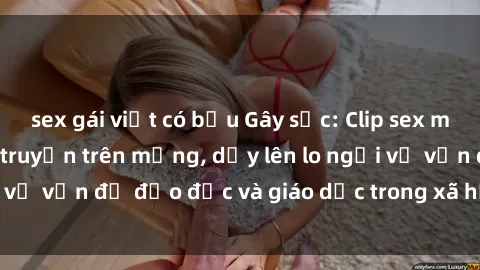 sex gái việt có bầu Gây sốc: Clip sex mẹ con Việt Nam lan truyền trên mạng, dấy lên lo ngại về vấn đề đạo đức và giáo dục trong xã hội hiện nay.