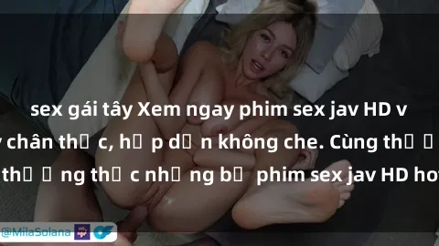 sex gái tây Xem ngay phim sex jav HD với những cảnh quay chân thực, hấp dẫn không che. Cùng thưởng thức những bộ phim sex jav HD hot nhất hiện nay!