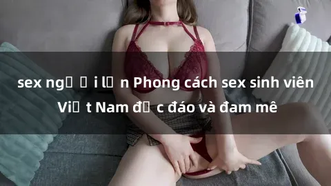 sex người lớn Phong cách sex sinh viên Việt Nam độc đáo và đam mê